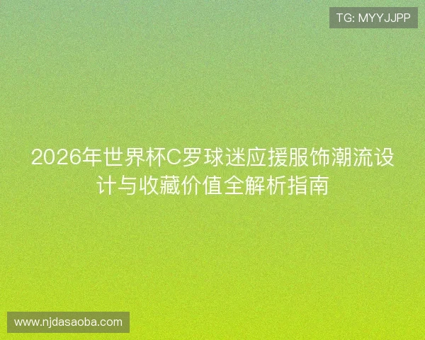2026年世界杯C罗球迷应援服饰潮流设计与收藏价值全解析指南 2026年世界杯C罗球迷应援服饰潮流设计与收藏价值全解析指南