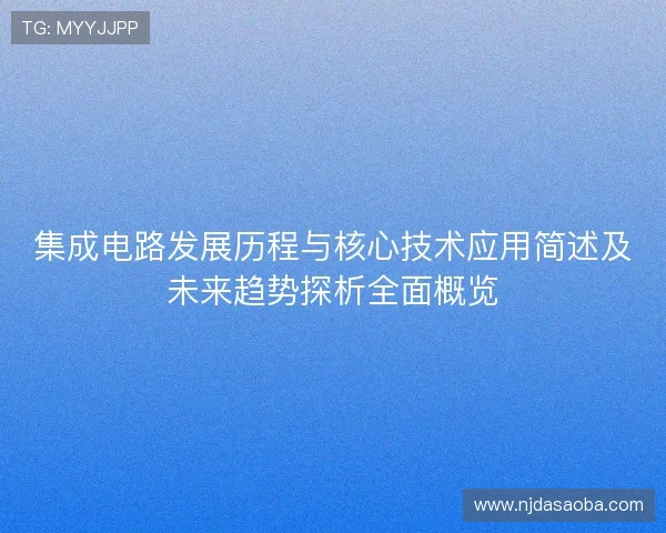 集成电路发展历程与核心技术应用简述及未来趋势探析全面概览 集成电路发展历程与核心技术应用简述及未来趋势探析全面概览